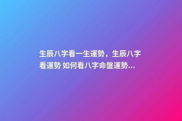 生辰八字看一生運勢，生辰八字 看運勢 如何看八字命盤運勢，生辰八字 看運勢